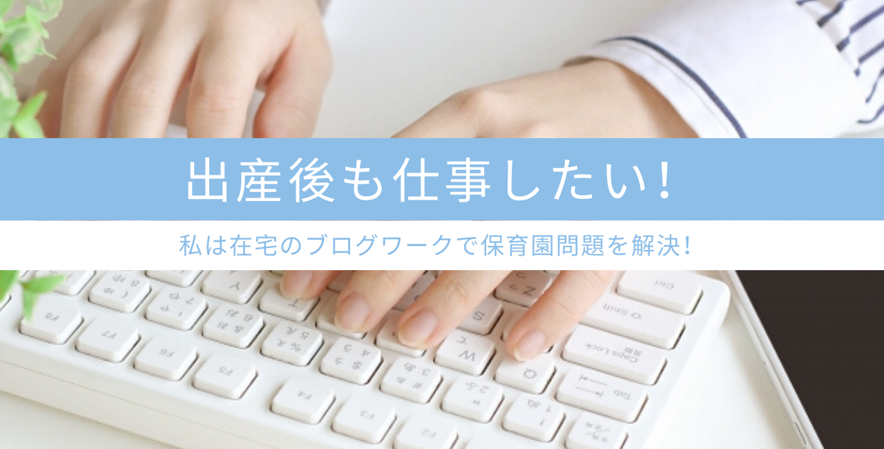 出産後も仕事がしたい 私が保育園問題を解決した働き方は在宅のブログワーク